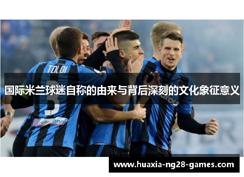 国际米兰球迷自称的由来与背后深刻的文化象征意义
