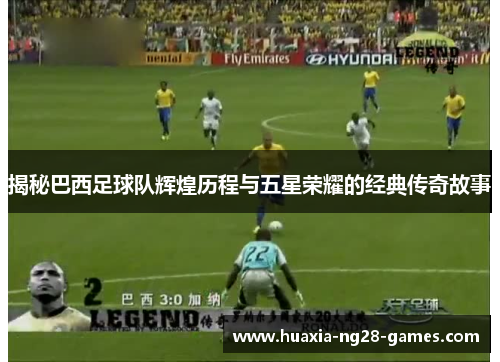 揭秘巴西足球队辉煌历程与五星荣耀的经典传奇故事