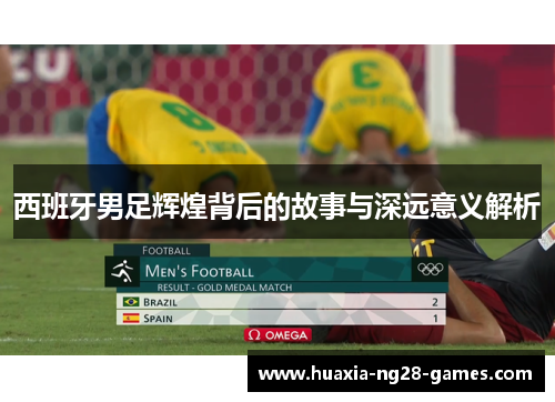 西班牙男足辉煌背后的故事与深远意义解析 西班牙男足辉煌背后的故事与深远意义解析