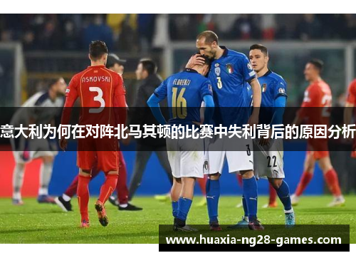 意大利为何在对阵北马其顿的比赛中失利背后的原因分析