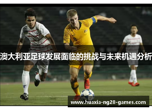 澳大利亚足球发展面临的挑战与未来机遇分析