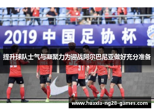提升球队士气与凝聚力为迎战阿尔巴尼亚做好充分准备