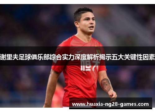 谢里夫足球俱乐部综合实力深度解析揭示五大关键性因素