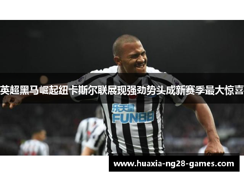 英超黑马崛起纽卡斯尔联展现强劲势头成新赛季最大惊喜 英超黑马崛起纽卡斯尔联展现强劲势头成新赛季最大惊喜