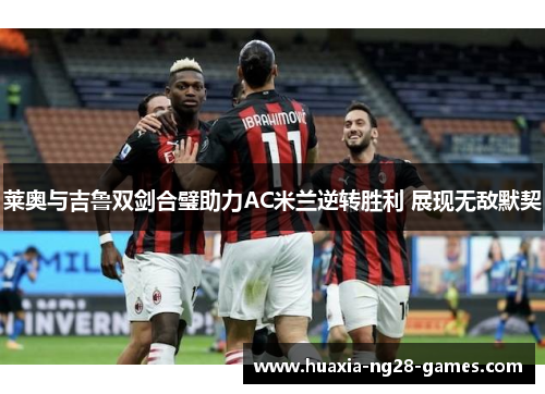 莱奥与吉鲁双剑合璧助力AC米兰逆转胜利 展现无敌默契 莱奥与吉鲁双剑合璧助力AC米兰逆转胜利 展现无敌默契