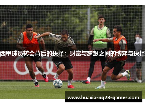西甲球员转会背后的抉择:财富与梦想之间的博弈与抉择 西甲球员转会背后的抉择:财富与梦想之间的博弈与抉择