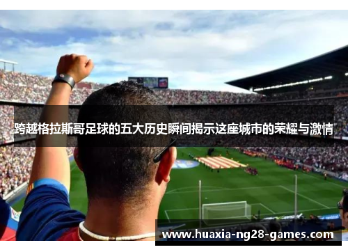 跨越格拉斯哥足球的五大历史瞬间揭示这座城市的荣耀与激情 跨越格拉斯哥足球的五大历史瞬间揭示这座城市的荣耀与激情