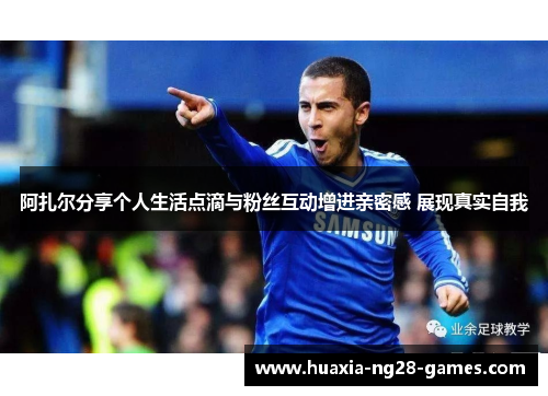 阿扎尔分享个人生活点滴与粉丝互动增进亲密感 展现真实自我