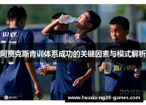 阿贾克斯青训体系成功的关键因素与模式解析 阿贾克斯青训体系成功的关键因素与模式解析