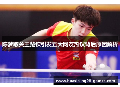 陈梦取关王楚钦引发五大网友热议背后原因解析 陈梦取关王楚钦引发五大网友热议背后原因解析