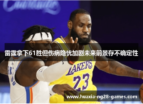 雷霆拿下61胜但伤病隐忧加剧未来前景存不确定性