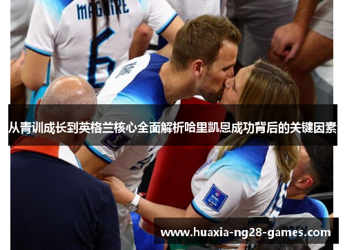 从青训成长到英格兰核心全面解析哈里凯恩成功背后的关键因素 从青训成长到英格兰核心全面解析哈里凯恩成功背后的关键因素