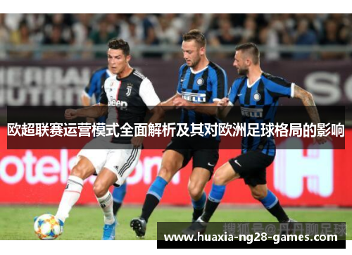 欧超联赛运营模式全面解析及其对欧洲足球格局的影响 欧超联赛运营模式全面解析及其对欧洲足球格局的影响