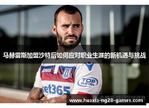 马赫雷斯加盟沙特后如何应对职业生涯的新机遇与挑战