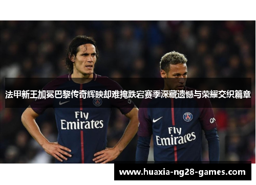 法甲新王加冕巴黎传奇辉映却难掩跌宕赛季深藏遗憾与荣耀交织篇章