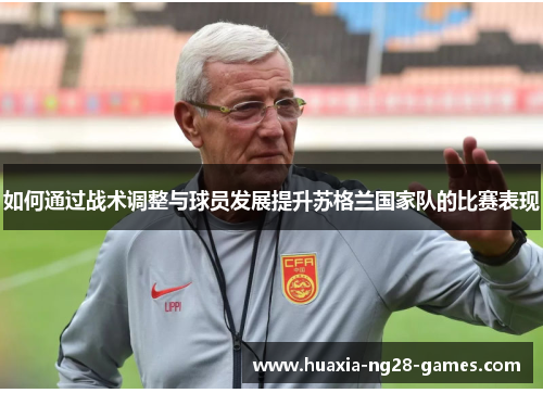 如何通过战术调整与球员发展提升苏格兰国家队的比赛表现