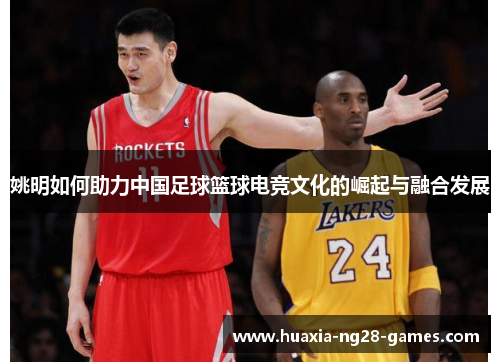 姚明如何助力中国足球篮球电竞文化的崛起与融合发展