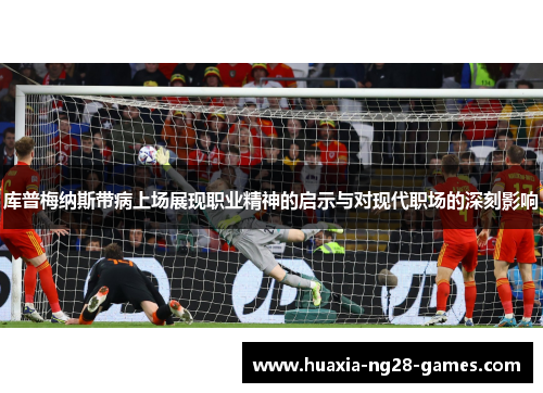 库普梅纳斯带病上场展现职业精神的启示与对现代职场的深刻影响 库普梅纳斯带病上场展现职业精神的启示与对现代职场的深刻影响