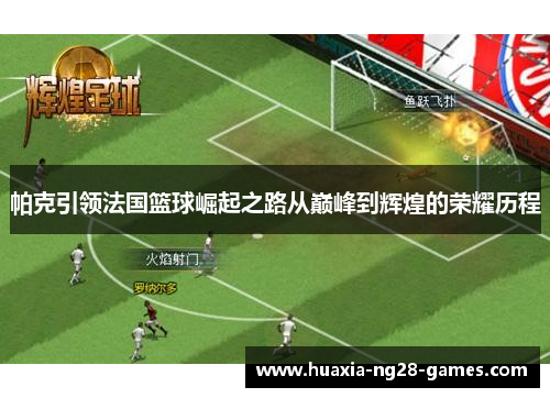 帕克引领法国篮球崛起之路从巅峰到辉煌的荣耀历程 帕克引领法国篮球崛起之路从巅峰到辉煌的荣耀历程
