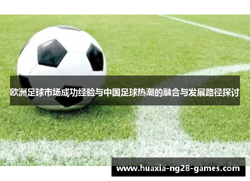 欧洲足球市场成功经验与中国足球热潮的融合与发展路径探讨 欧洲足球市场成功经验与中国足球热潮的融合与发展路径探讨