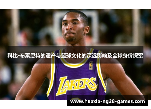 科比·布莱恩特的遗产与篮球文化的深远影响及全球身价探索