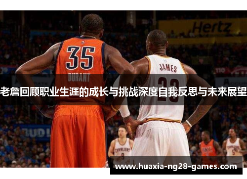 老詹回顾职业生涯的成长与挑战深度自我反思与未来展望