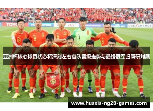 亚洲杯核心球员状态将深刻左右各队晋级走势与最终冠军归属研判展