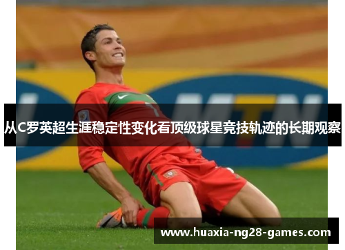 从C罗英超生涯稳定性变化看顶级球星竞技轨迹的长期观察