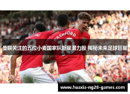 曼联关注的五位小麦国家队新星潜力股 揭秘未来足球巨星