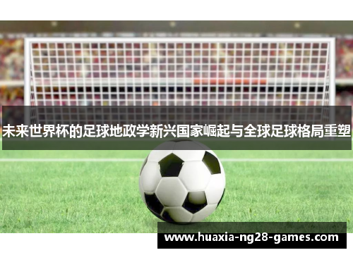 未来世界杯的足球地政学新兴国家崛起与全球足球格局重塑