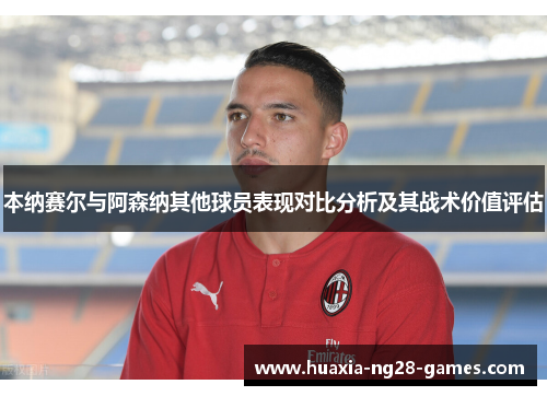 本纳赛尔与阿森纳其他球员表现对比分析及其战术价值评估 本纳赛尔与阿森纳其他球员表现对比分析及其战术价值评估