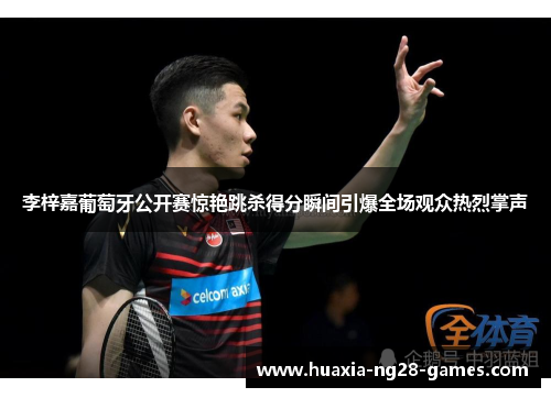 李梓嘉葡萄牙公开赛惊艳跳杀得分瞬间引爆全场观众热烈掌声 李梓嘉葡萄牙公开赛惊艳跳杀得分瞬间引爆全场观众热烈掌声