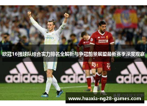 欧冠16强球队综合实力排名全解析与争冠前景展望最新赛季深度观察