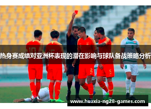 热身赛成绩对亚洲杯表现的潜在影响与球队备战策略分析