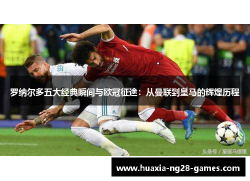 罗纳尔多五大经典瞬间与欧冠征途：从曼联到皇马的辉煌历程