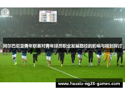 阿尔巴尼亚青年联赛对青年球员职业发展路径的影响与规划探讨 阿尔巴尼亚青年联赛对青年球员职业发展路径的影响与规划探讨