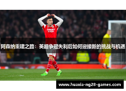 阿森纳重建之路:英超争冠失利后如何迎接新的挑战与机遇 阿森纳重建之路:英超争冠失利后如何迎接新的挑战与机遇