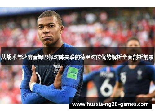 从战术与速度看姆巴佩对阵曼联的德甲对位优势解析全面剖析前景 从战术与速度看姆巴佩对阵曼联的德甲对位优势解析全面剖析前景